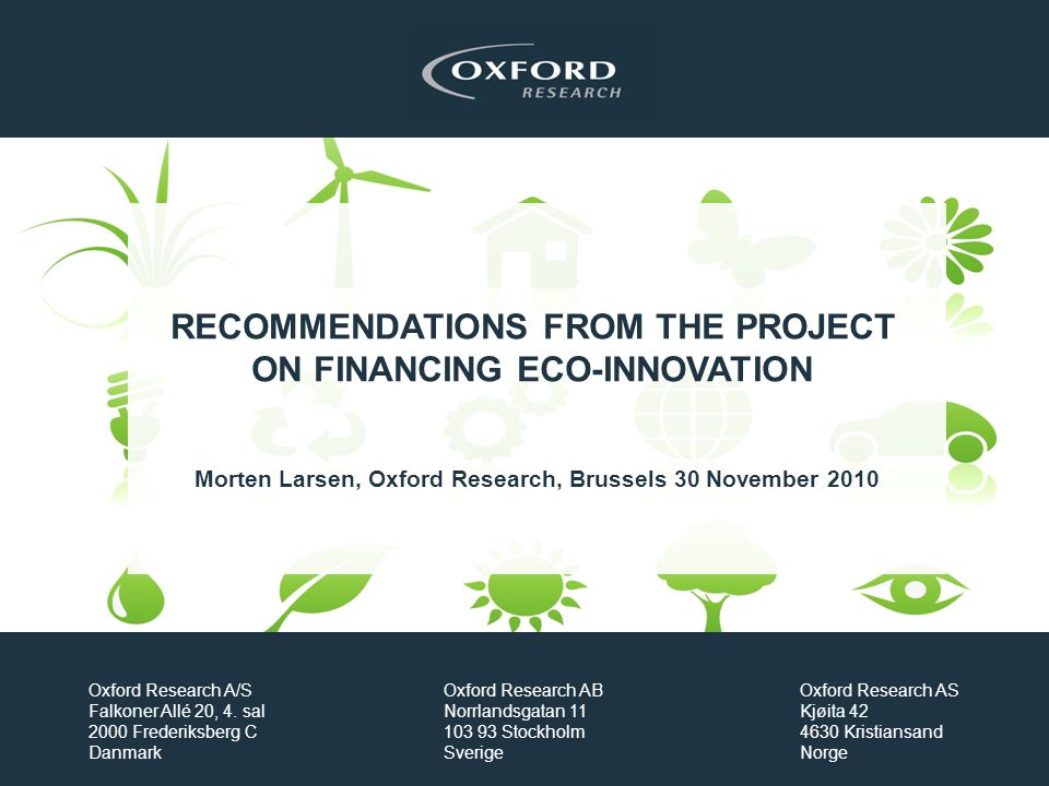 RECOMMENDATIONS FROM THE PROJECT ON FINANCING ECO-INNOVATION Morten Larsen, Oxford Research, Brussels 30 November 2010 Oxford Research A/S Falkoner Allé 20, 4.