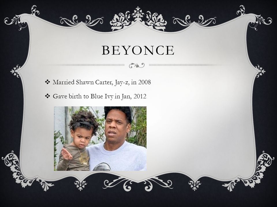 BEYONCE  Married Shawn Carter, Jay-z, in 2008  Gave birth to Blue Ivy in Jan, 2012