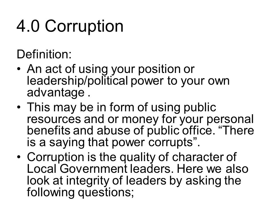4.0 Corruption Definition: An act of using your position or leadership/political power to your own advantage.