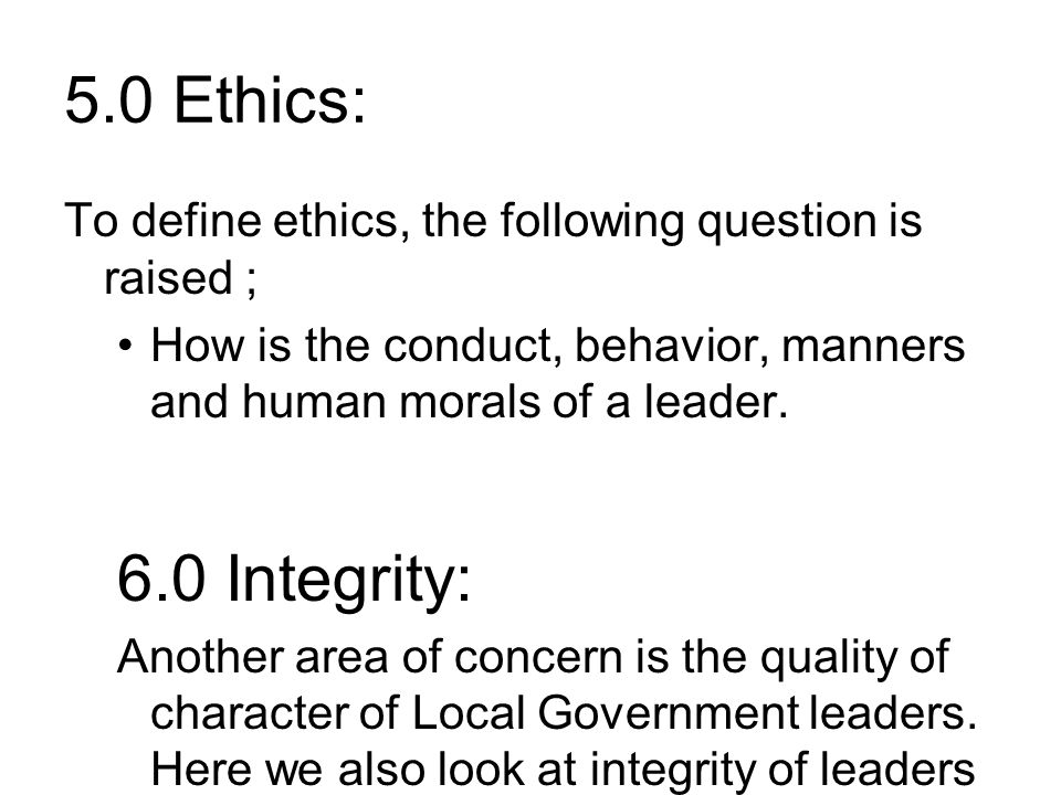 5.0 Ethics: To define ethics, the following question is raised ; How is the conduct, behavior, manners and human morals of a leader.