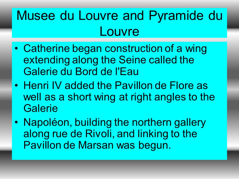 Catherine began construction of a wing extending along the Seine called the Galerie du Bord de l Eau Henri IV added the Pavillon de Flore as well as a short wing at right angles to the Galerie Napoléon, building the northern gallery along rue de Rivoli, and linking to the Pavillon de Marsan was begun.