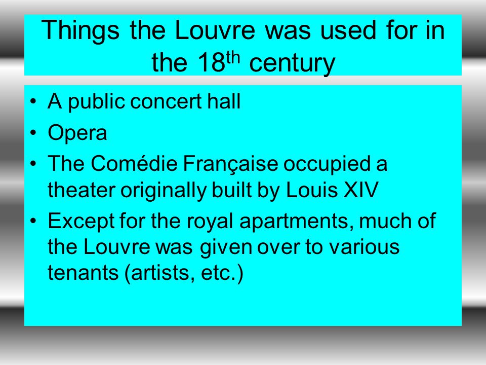 Things the Louvre was used for in the 18 th century A public concert hall Opera The Comédie Française occupied a theater originally built by Louis XIV Except for the royal apartments, much of the Louvre was given over to various tenants (artists, etc.)