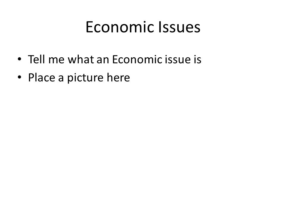 Economic Issues Tell me what an Economic issue is Place a picture here