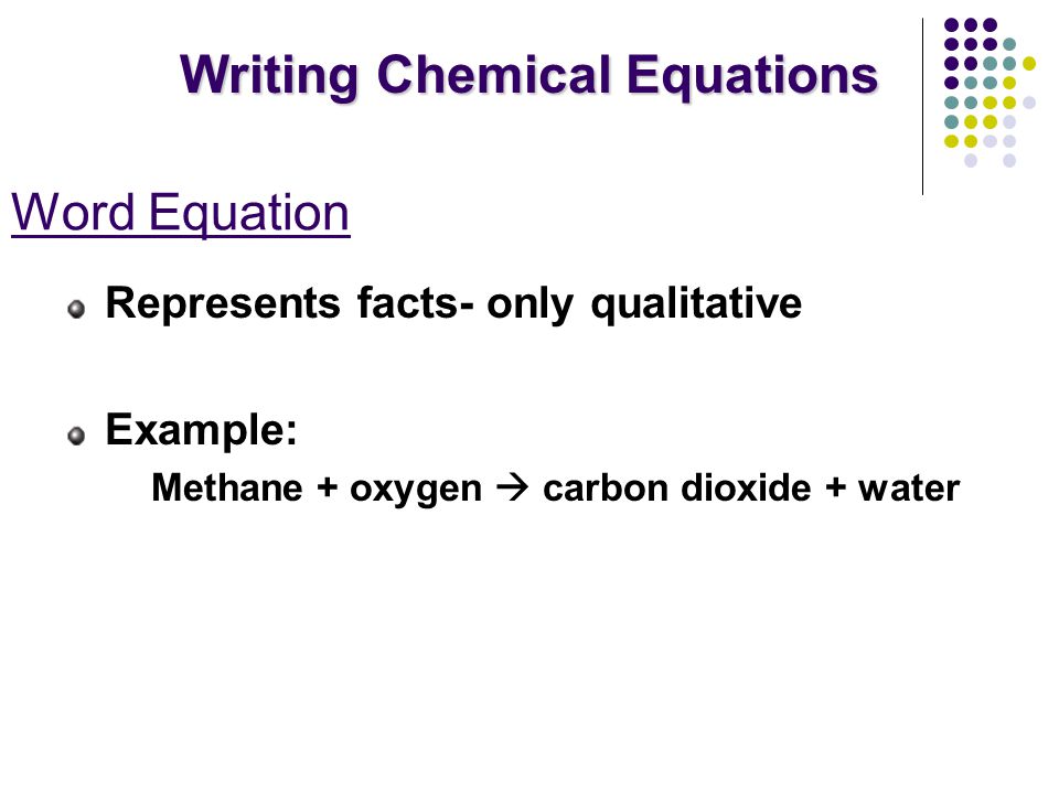 Word Equation Represents facts- only qualitative Example: Methane + oxygen  carbon dioxide + water Writing Chemical Equations