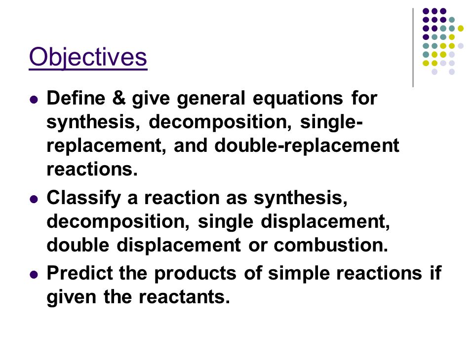 Objectives Define & give general equations for synthesis, decomposition, single- replacement, and double-replacement reactions.