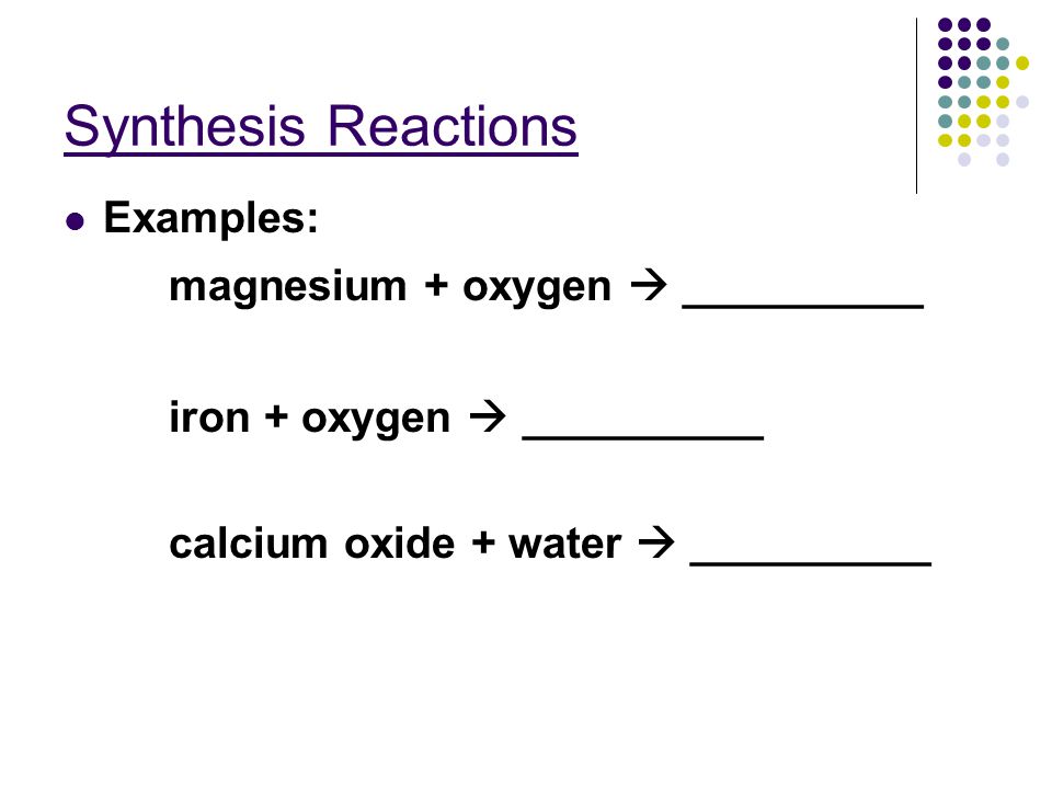 Synthesis Reactions Examples: magnesium + oxygen  __________ iron + oxygen  __________ calcium oxide + water  __________
