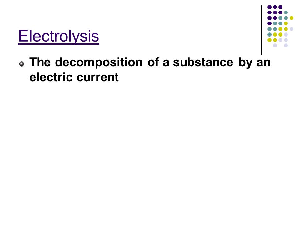 Electrolysis The decomposition of a substance by an electric current