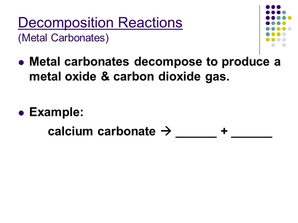 Decomposition Reactions (Metal Carbonates) Metal carbonates decompose to produce a metal oxide & carbon dioxide gas.
