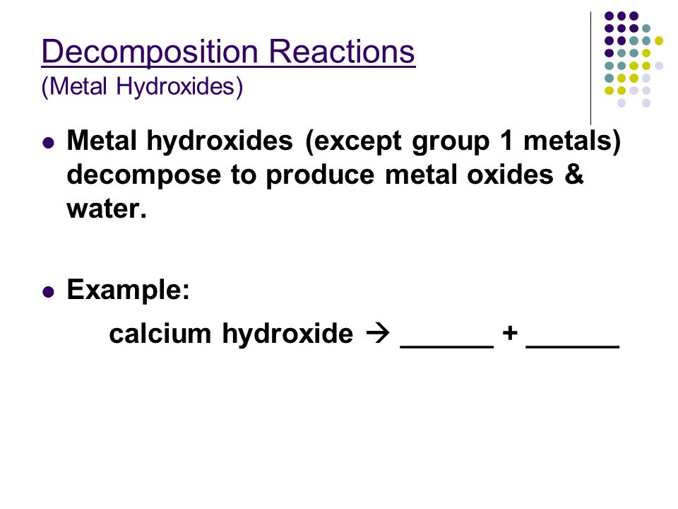 Decomposition Reactions (Metal Hydroxides) Metal hydroxides (except group 1 metals) decompose to produce metal oxides & water.
