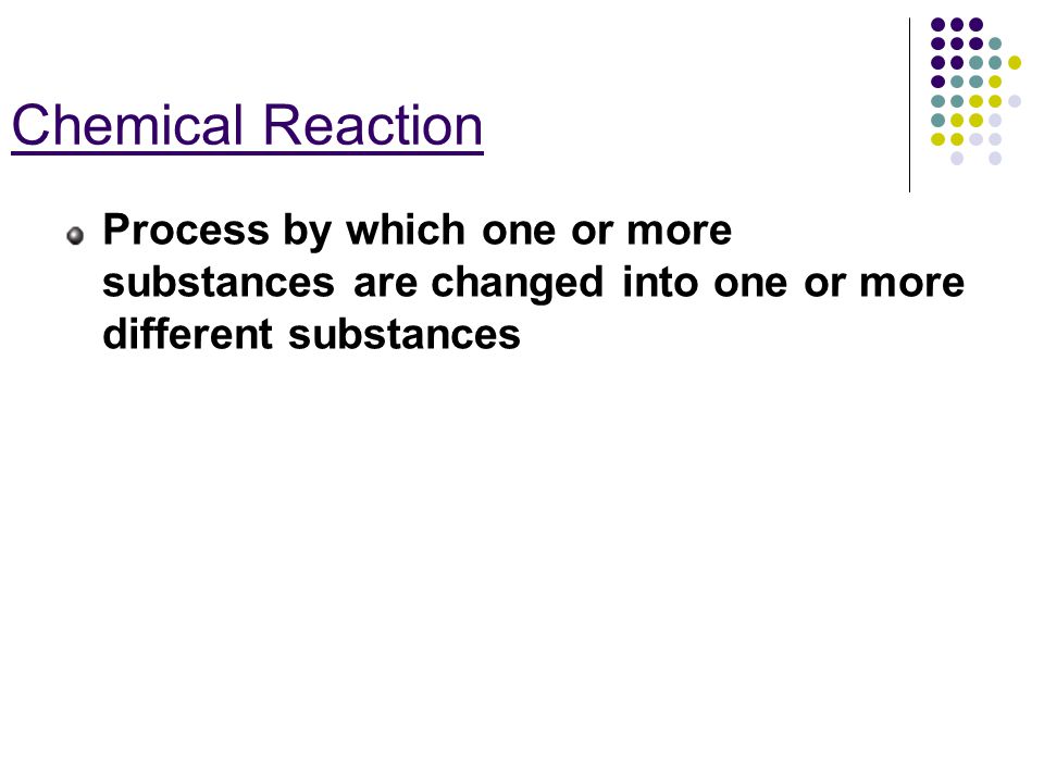 Chemical Reaction Process by which one or more substances are changed into one or more different substances