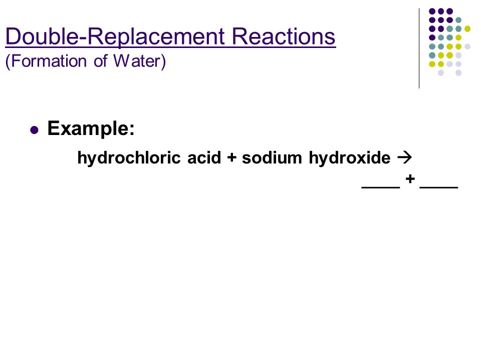 Double-Replacement Reactions (Formation of Water) Example: hydrochloric acid + sodium hydroxide  ____ + ____