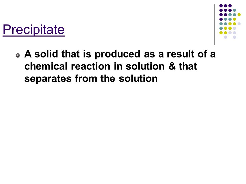 Precipitate A solid that is produced as a result of a chemical reaction in solution & that separates from the solution