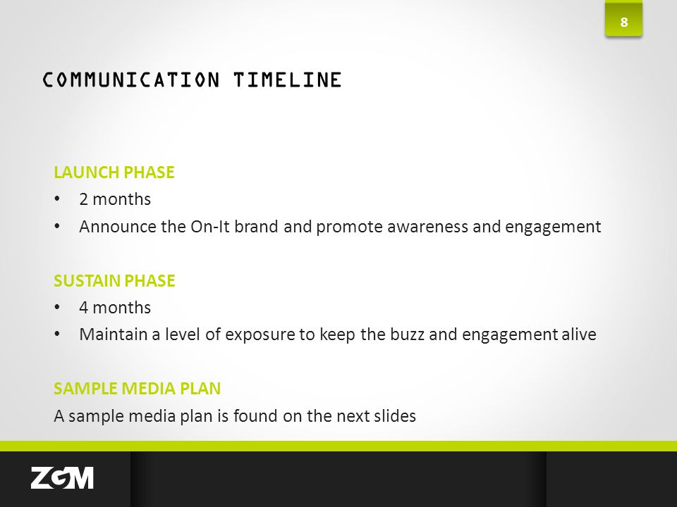 COMMUNICATION TIMELINE 8 LAUNCH PHASE 2 months Announce the On-It brand and promote awareness and engagement SUSTAIN PHASE 4 months Maintain a level of exposure to keep the buzz and engagement alive SAMPLE MEDIA PLAN A sample media plan is found on the next slides