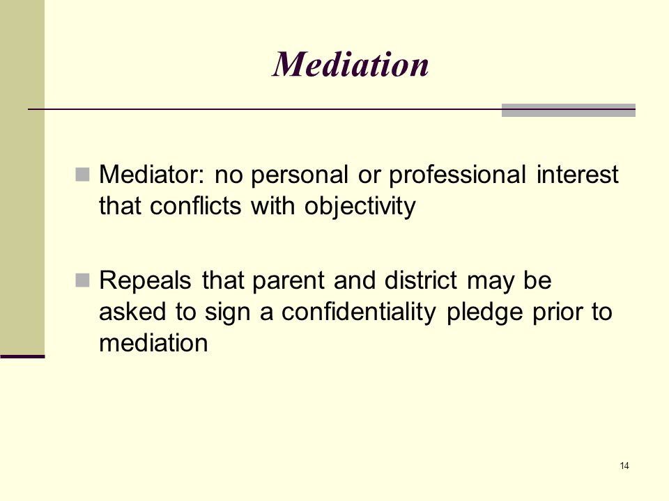 14 Mediation Mediator: no personal or professional interest that conflicts with objectivity Repeals that parent and district may be asked to sign a confidentiality pledge prior to mediation
