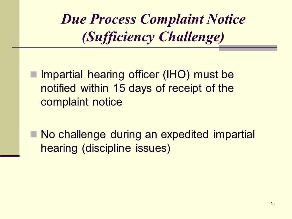 15 Due Process Complaint Notice (Sufficiency Challenge) Impartial hearing officer (IHO) must be notified within 15 days of receipt of the complaint notice No challenge during an expedited impartial hearing (discipline issues)