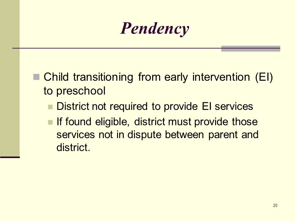 20 Pendency Child transitioning from early intervention (EI) to preschool District not required to provide EI services If found eligible, district must provide those services not in dispute between parent and district.