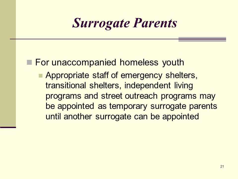 21 Surrogate Parents For unaccompanied homeless youth Appropriate staff of emergency shelters, transitional shelters, independent living programs and street outreach programs may be appointed as temporary surrogate parents until another surrogate can be appointed