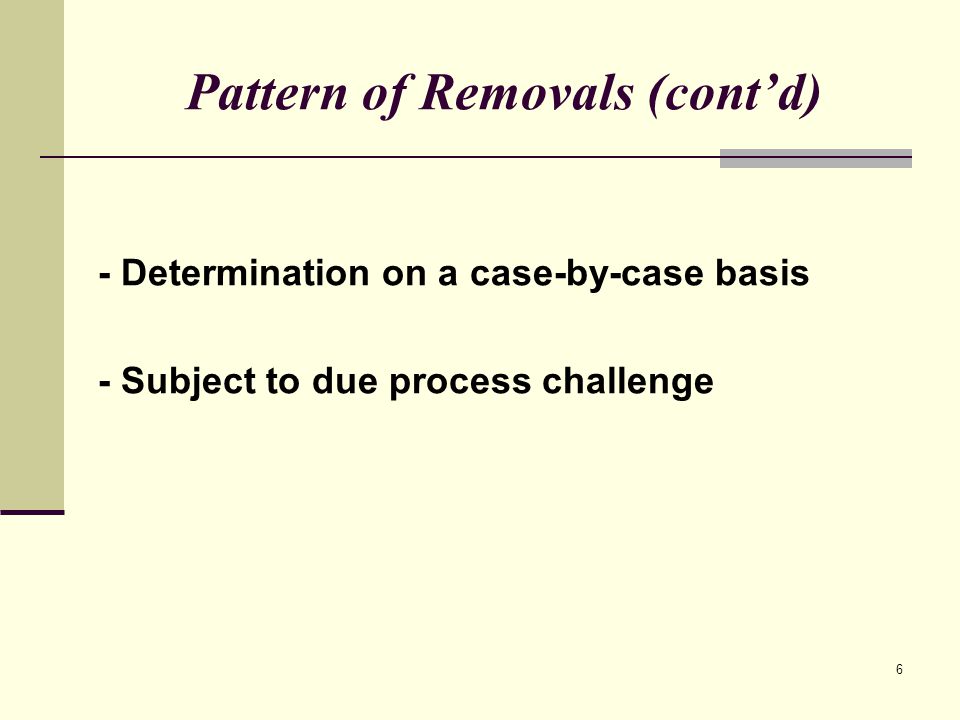 6 Pattern of Removals (cont’d) - Determination on a case-by-case basis - Subject to due process challenge