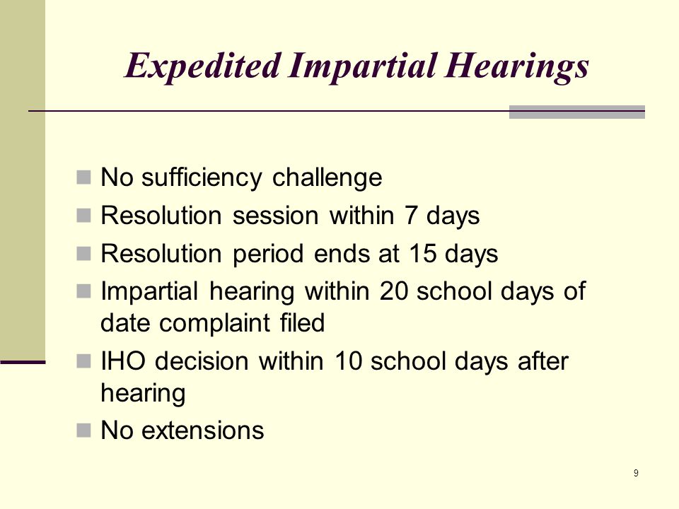9 Expedited Impartial Hearings No sufficiency challenge Resolution session within 7 days Resolution period ends at 15 days Impartial hearing within 20 school days of date complaint filed IHO decision within 10 school days after hearing No extensions