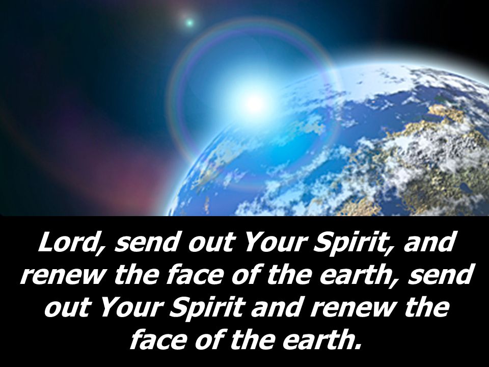 Lord, send out Your Spirit, and renew the face of the earth, send out Your Spirit and renew the face of the earth.