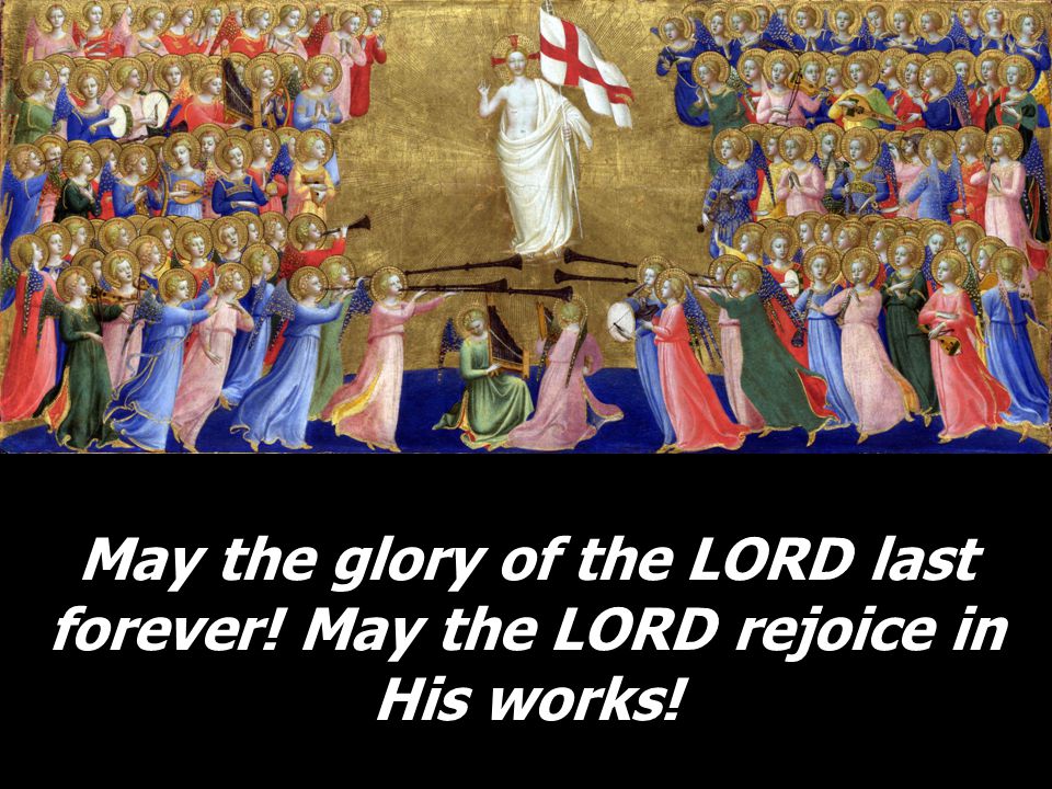 May the glory of the LORD last forever! May the LORD rejoice in His works!