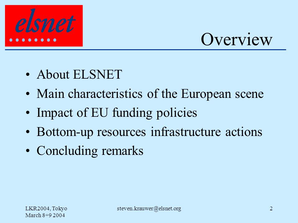 LKR2004, Tokyo March Overview About ELSNET Main characteristics of the European scene Impact of EU funding policies Bottom-up resources infrastructure actions Concluding remarks
