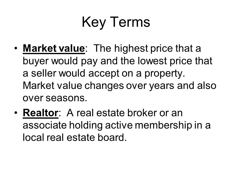 Key Terms Market value: The highest price that a buyer would pay and the lowest price that a seller would accept on a property.