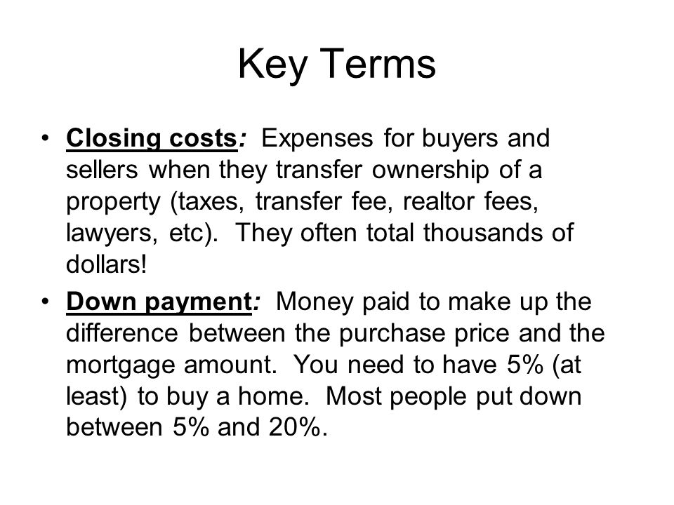 Key Terms Closing costs: Expenses for buyers and sellers when they transfer ownership of a property (taxes, transfer fee, realtor fees, lawyers, etc).