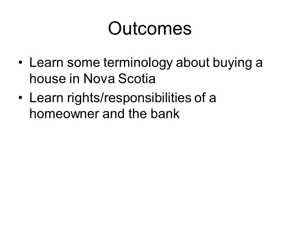 Outcomes Learn some terminology about buying a house in Nova Scotia Learn rights/responsibilities of a homeowner and the bank