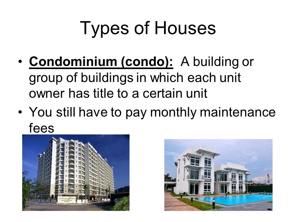 Types of Houses Condominium (condo): A building or group of buildings in which each unit owner has title to a certain unit You still have to pay monthly maintenance fees