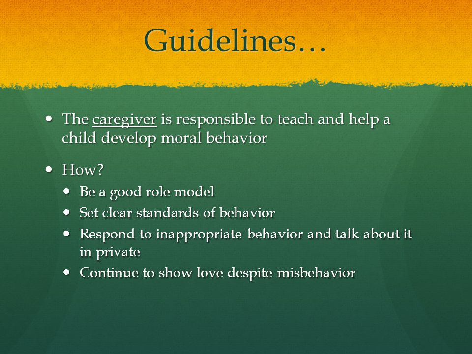 Guidelines… The caregiver is responsible to teach and help a child develop moral behavior The caregiver is responsible to teach and help a child develop moral behavior How.
