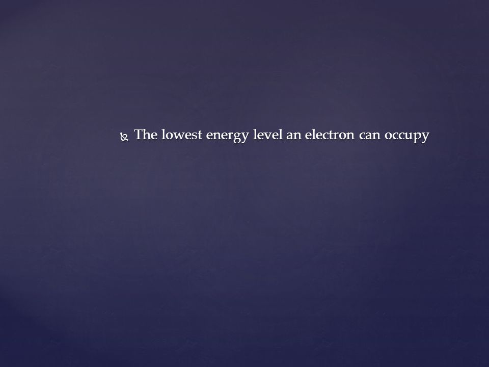  The lowest energy level an electron can occupy