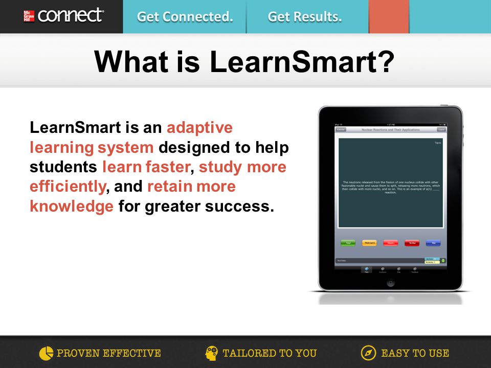 LearnSmart is an adaptive learning system designed to help students learn faster, study more efficiently, and retain more knowledge for greater success.