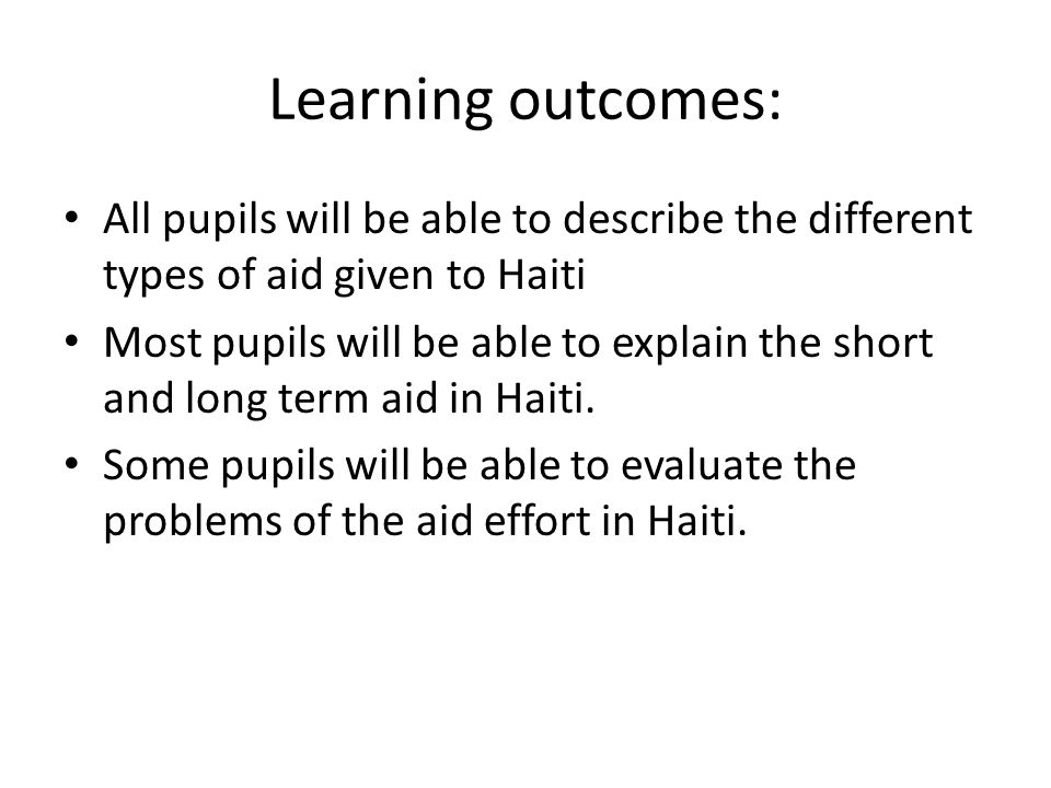 Learning outcomes: All pupils will be able to describe the different types of aid given to Haiti Most pupils will be able to explain the short and long term aid in Haiti.
