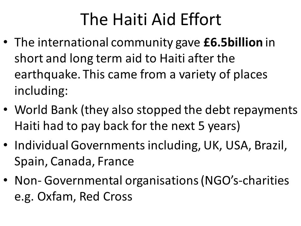 The Haiti Aid Effort The international community gave £6.5billion in short and long term aid to Haiti after the earthquake.