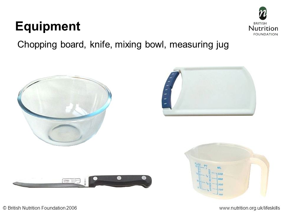 © British Nutrition Foundation 2006www.nutrition.org.uk/lifeskills Equipment Chopping board, knife, mixing bowl, measuring jug
