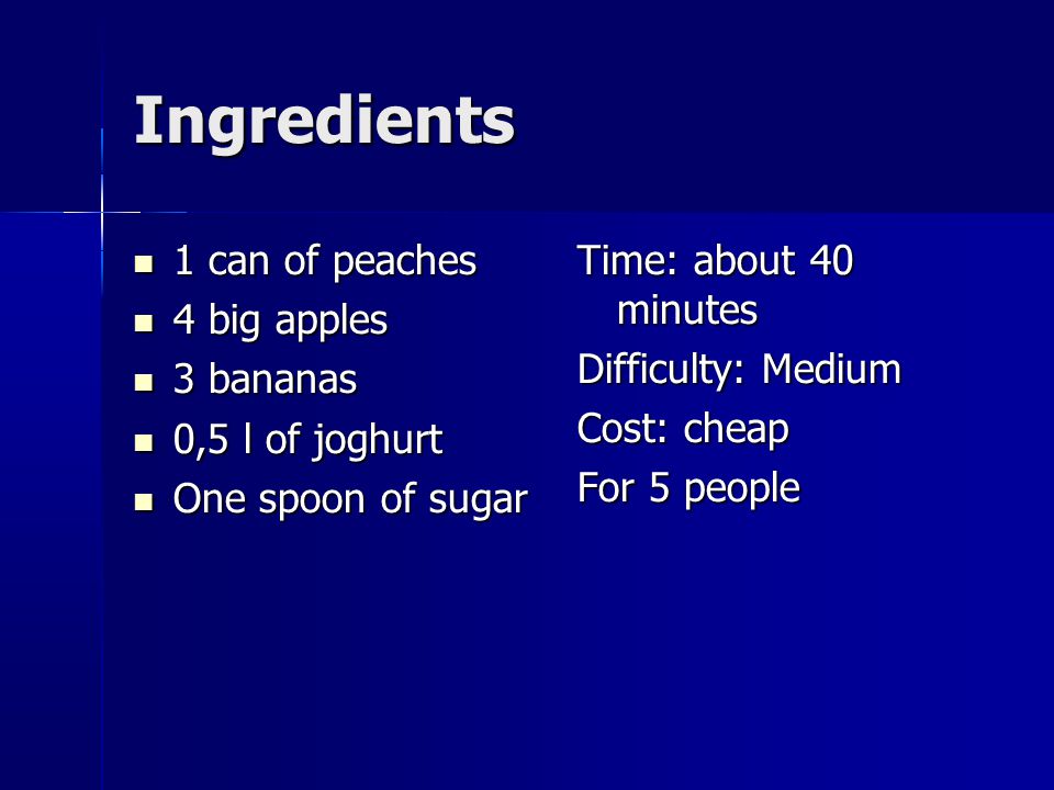 Ingredients 1 can of peaches 1 can of peaches 4 big apples 4 big apples 3 bananas 3 bananas 0,5 l of joghurt 0,5 l of joghurt One spoon of sugar One spoon of sugar Time: about 40 minutes Difficulty: Medium Cost: cheap For 5 people