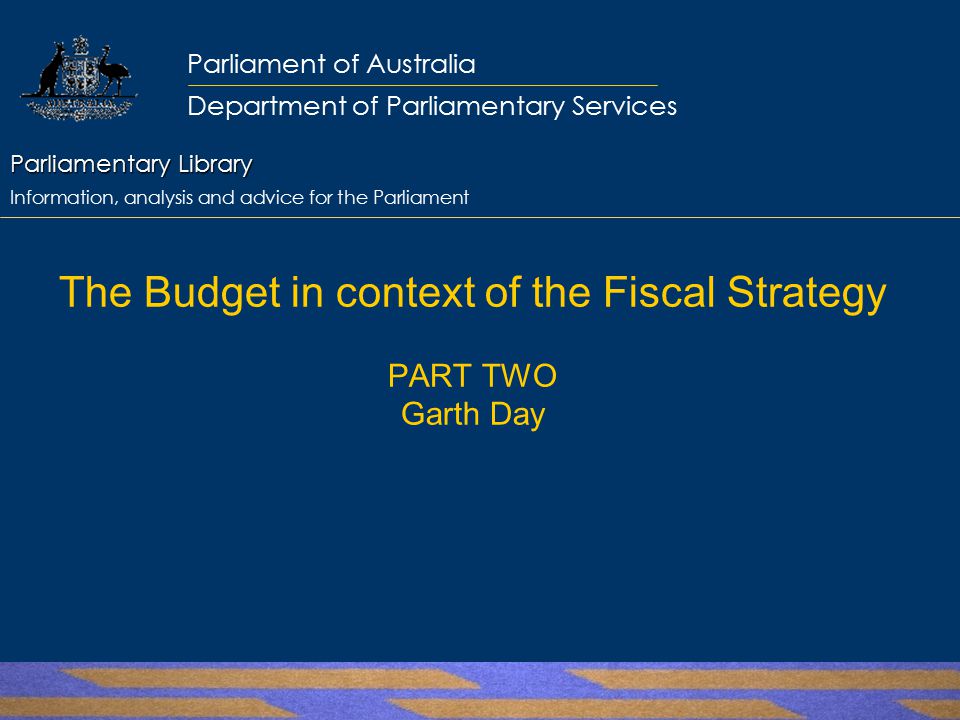 Parliamentary Library Parliamentary Library Information, analysis and advice for the Parliament Parliament of Australia Department of Parliamentary Services The Budget in context of the Fiscal Strategy PART TWO Garth Day