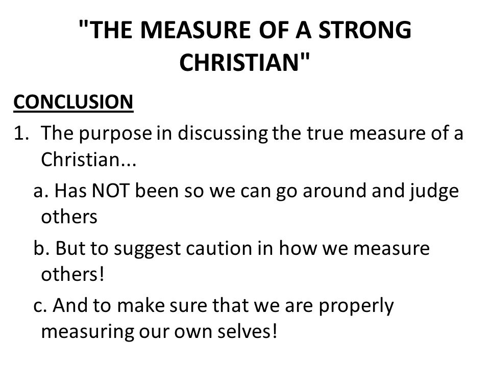 THE MEASURE OF A STRONG CHRISTIAN CONCLUSION 1.The purpose in discussing the true measure of a Christian...