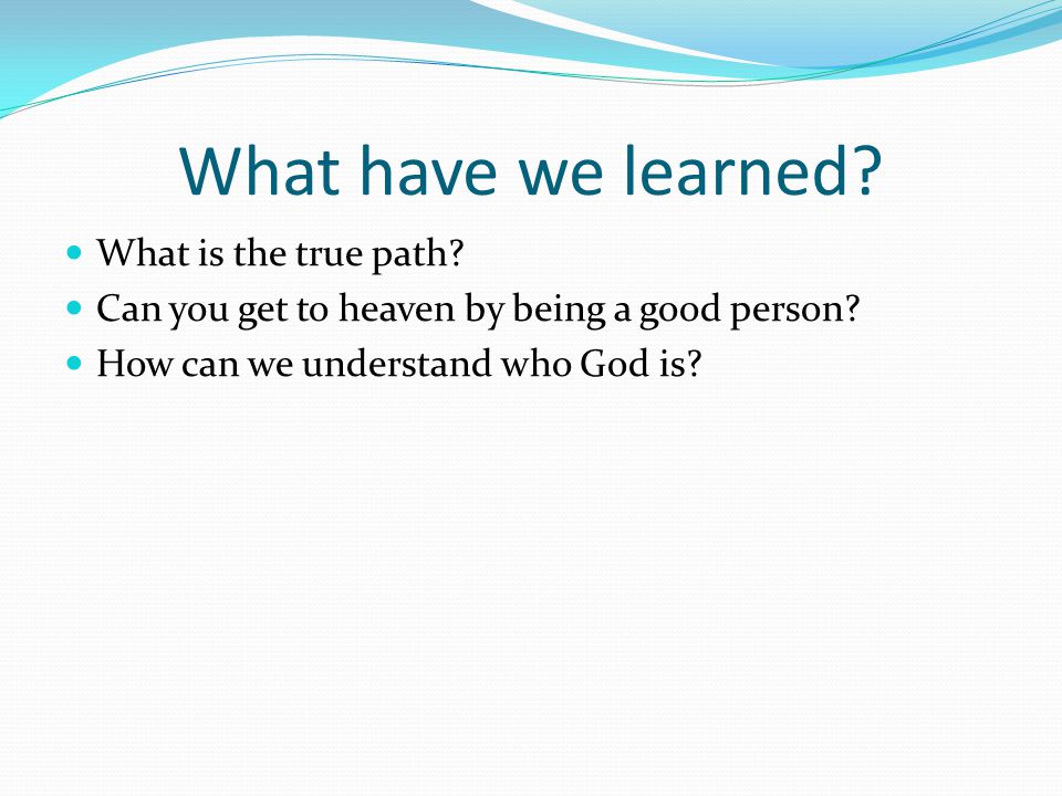What have we learned. What is the true path. Can you get to heaven by being a good person.