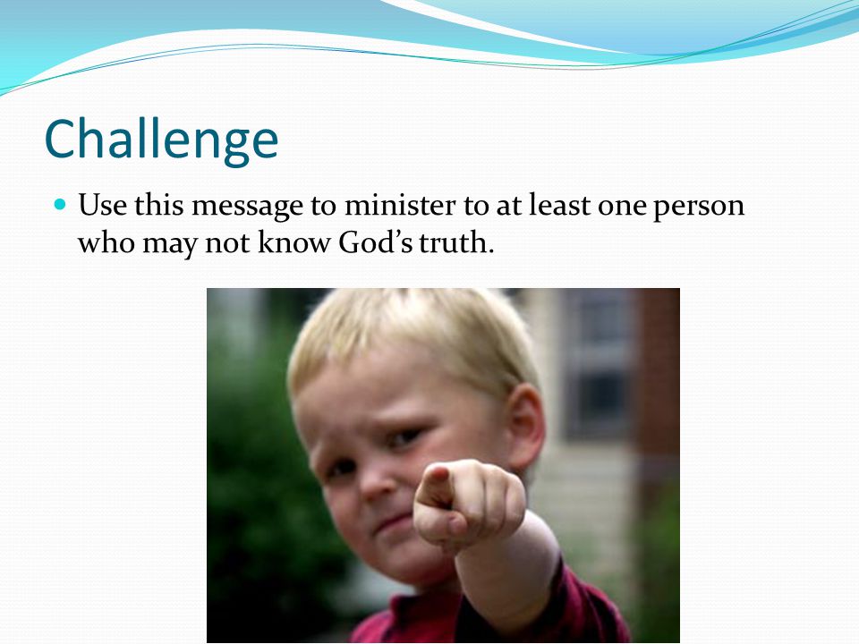 Challenge Use this message to minister to at least one person who may not know God’s truth.