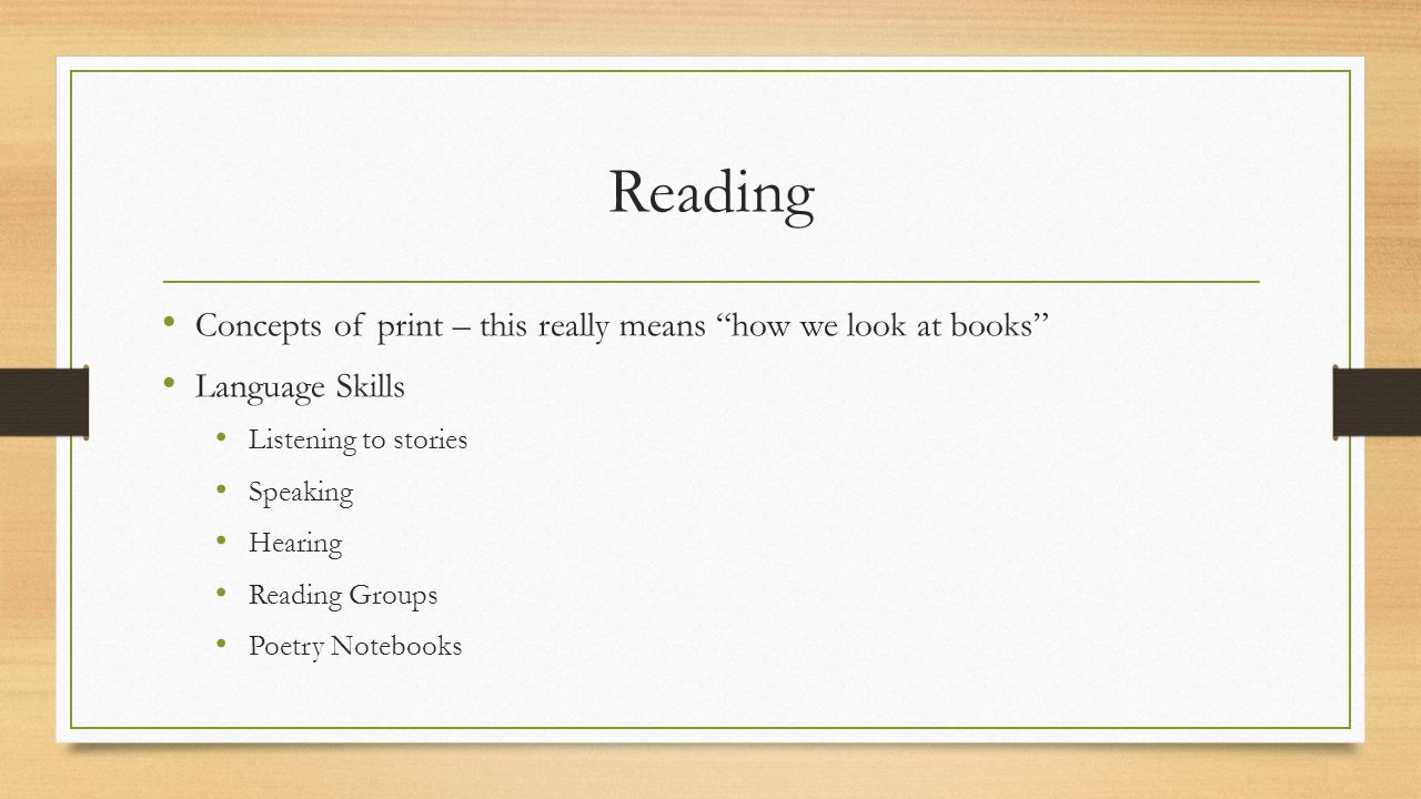 Reading Concepts of print – this really means how we look at books Language Skills Listening to stories Speaking Hearing Reading Groups Poetry Notebooks