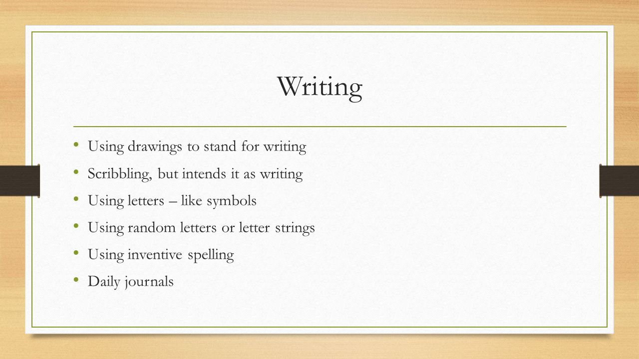 Writing Using drawings to stand for writing Scribbling, but intends it as writing Using letters – like symbols Using random letters or letter strings Using inventive spelling Daily journals
