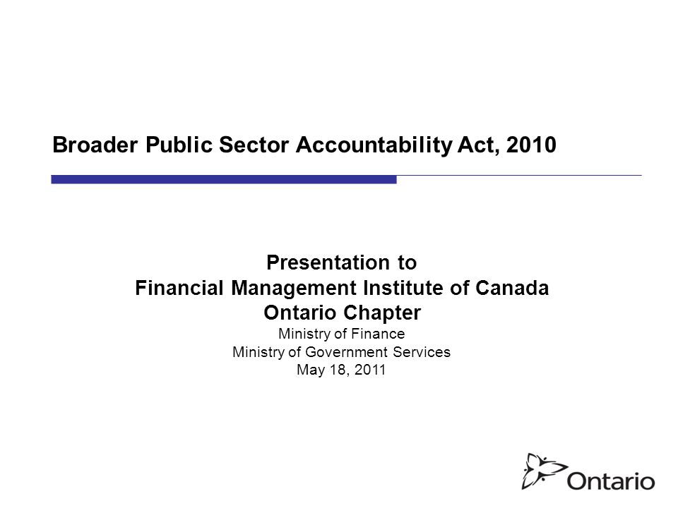 Broader Public Sector Accountability Act, 2010 Presentation to Financial Management Institute of Canada Ontario Chapter Ministry of Finance Ministry of Government Services May 18, 2011