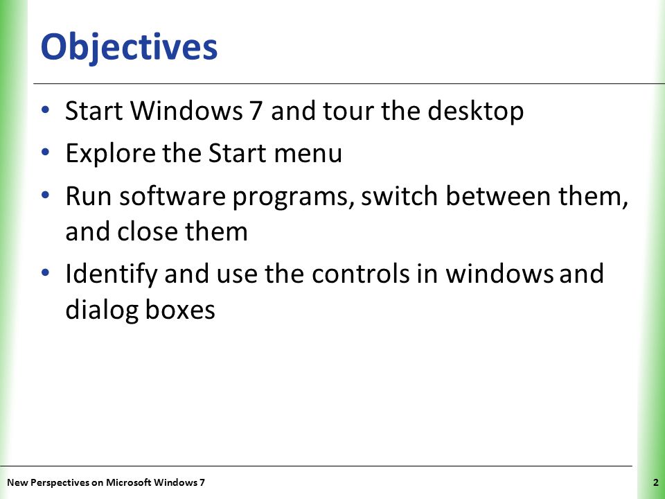 XP Objectives Start Windows 7 and tour the desktop Explore the Start menu Run software programs, switch between them, and close them Identify and use the controls in windows and dialog boxes New Perspectives on Microsoft Windows 72