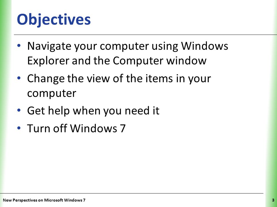 XP Objectives Navigate your computer using Windows Explorer and the Computer window Change the view of the items in your computer Get help when you need it Turn off Windows 7 New Perspectives on Microsoft Windows 73
