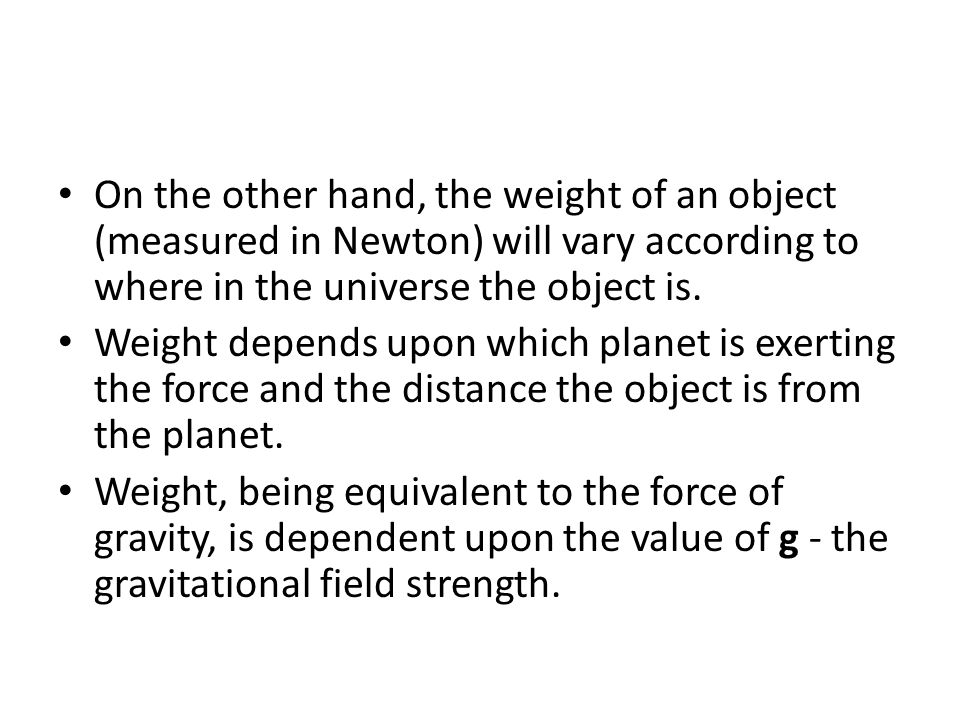 On the other hand, the weight of an object (measured in Newton) will vary according to where in the universe the object is.
