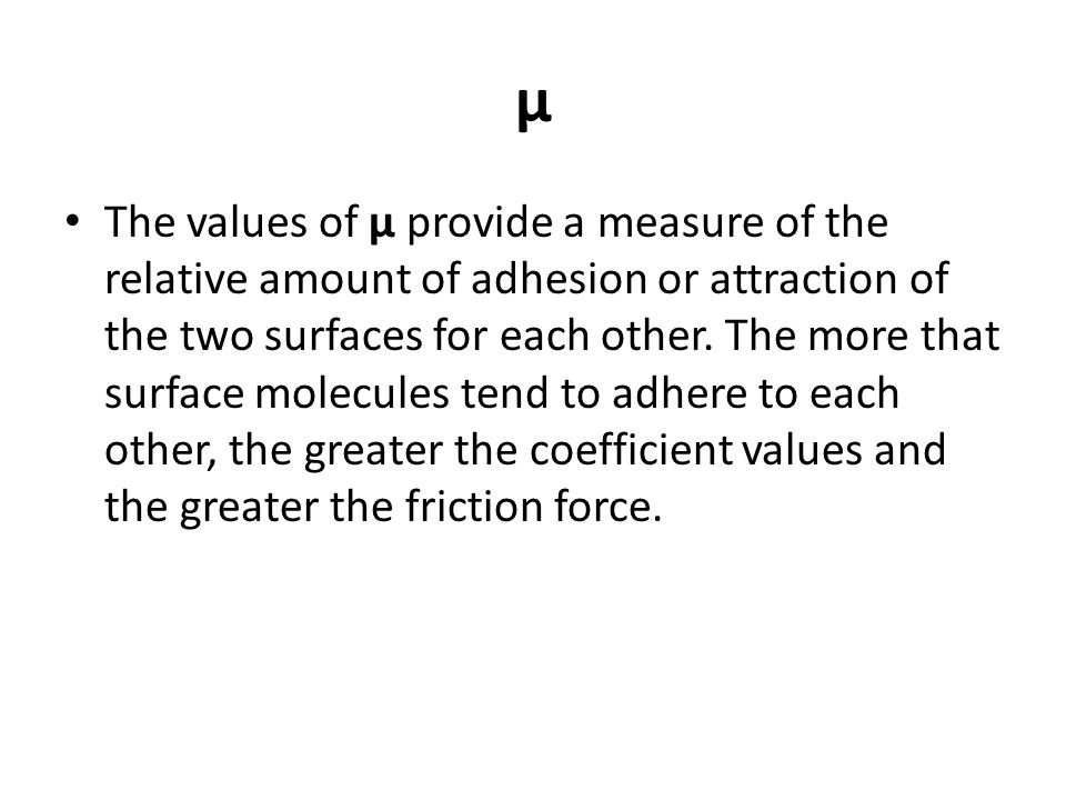 μ The values of μ provide a measure of the relative amount of adhesion or attraction of the two surfaces for each other.