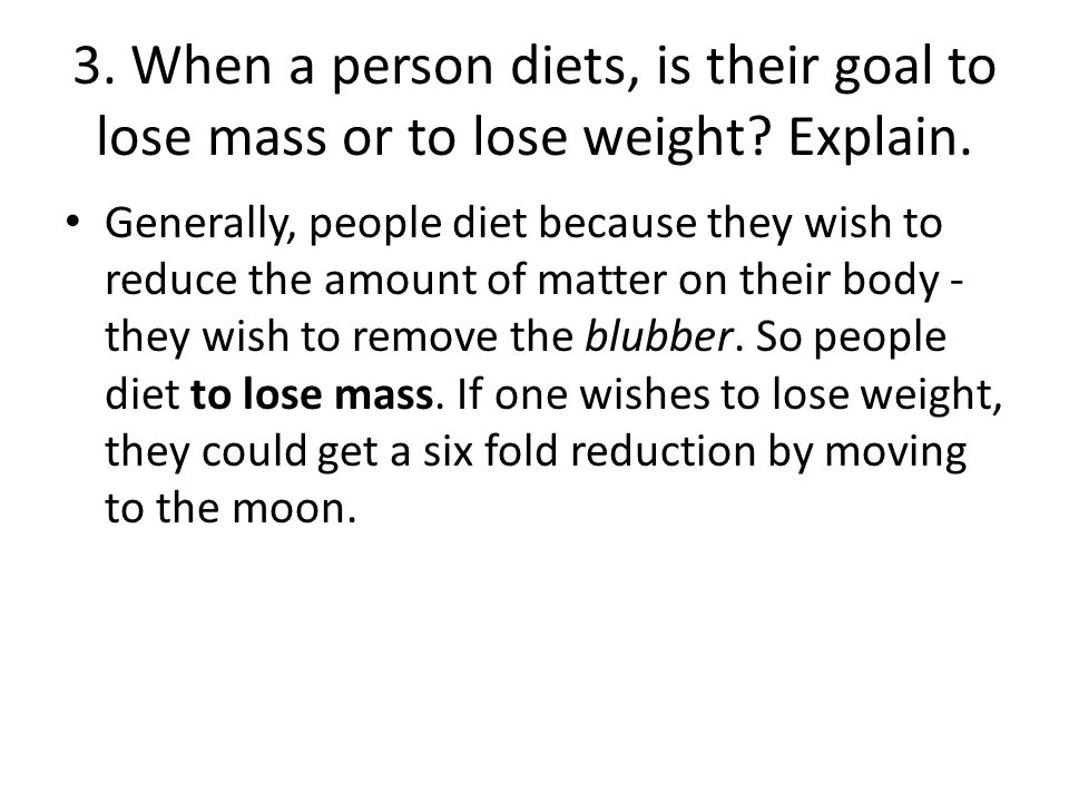 3. When a person diets, is their goal to lose mass or to lose weight.