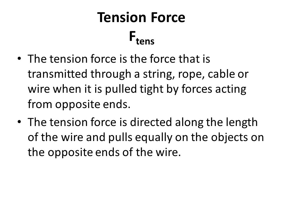 Tension Force F tens The tension force is the force that is transmitted through a string, rope, cable or wire when it is pulled tight by forces acting from opposite ends.